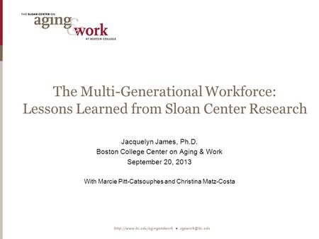 The Multi-Generational Workforce: Lessons Learned from Sloan Center Research Jacquelyn James, Ph.D. Boston College Center on Aging & Work September 20,