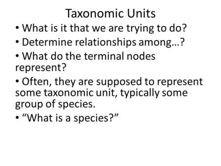 Taxonomic Units What is it that we are trying to do? Determine relationships among…? What do the terminal nodes represent? Often, they are supposed to.