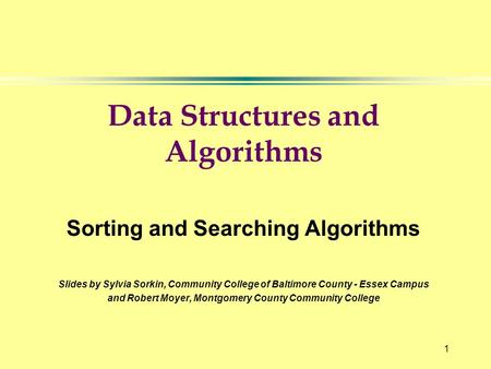 1 Data Structures and Algorithms Sorting and Searching Algorithms Slides by Sylvia Sorkin, Community College of Baltimore County - Essex Campus and Robert.