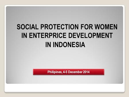 SOCIAL PROTECTION FOR WOMEN IN ENTERPRICE DEVELOPMENT IN INDONESIA Philipines, 4-5 December 2014.