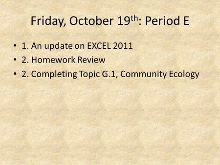 Friday, October 19 th : Period E 1. An update on EXCEL 2011 2. Homework Review 2. Completing Topic G.1, Community Ecology.