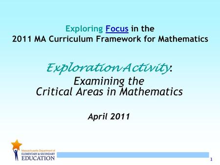 1 Exploring Focus in the 2011 MA Curriculum Framework for Mathematics Exploration Activity : Examining the Critical Areas in Mathematics April 2011.