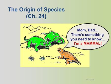 2007-2008 Mom, Dad… There’s something you need to know… I’m a MAMMAL! The Origin of Species (Ch. 24)