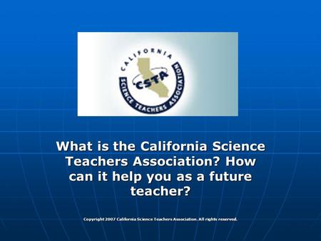 CSTA & You! What is the California Science Teachers Association? How can it help you as a future teacher? Copyright 2007 California Science Teachers Association.