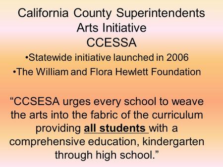California County Superintendents Arts Initiative CCESSA Statewide initiative launched in 2006 The William and Flora Hewlett Foundation “CCSESA urges every.