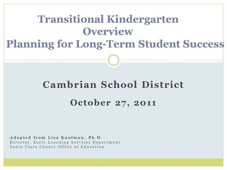 Cambrian School District October 27, 2011 Transitional Kindergarten Overview Planning for Long-Term Student Success Adapted from Lisa Kaufman, Ph.D. Director,