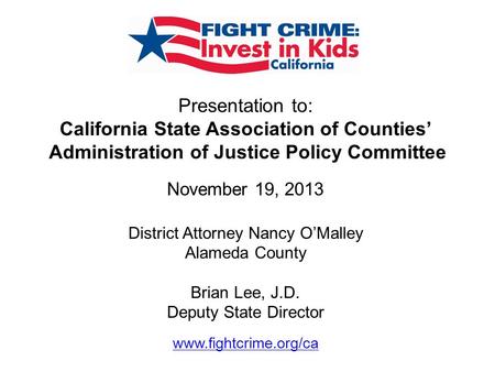 Presentation to: California State Association of Counties’ Administration of Justice Policy Committee November 19, 2013 District Attorney Nancy O’Malley.