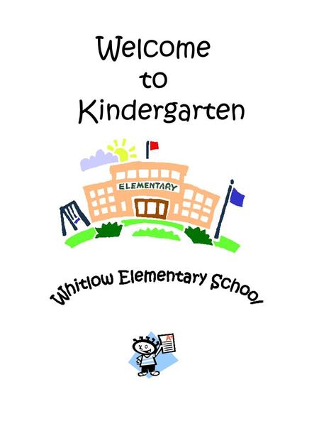 Welcome to Kindergarten. Dear Kindergarten Parents, Welcome to our exciting kindergarten world at Whitlow Elementary. For those of you experiencing a.