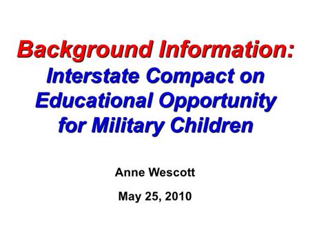 Background Information: Interstate Compact on Educational Opportunity for Military Children Anne Wescott May 25, 2010.