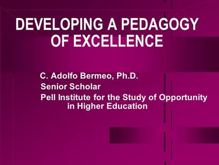 DEVELOPING A PEDAGOGY OF EXCELLENCE C. Adolfo Bermeo, Ph.D. Senior Scholar Pell Institute for the Study of Opportunity in Higher Education.
