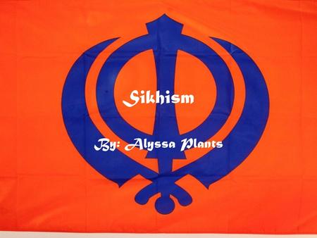 Sikhism By: Alyssa Plants.