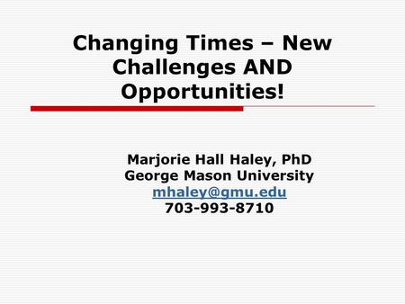 Changing Times – New Challenges AND Opportunities! Marjorie Hall Haley, PhD George Mason University 703-993-8710.