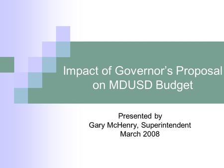 Impact of Governor’s Proposal on MDUSD Budget Presented by Gary McHenry, Superintendent March 2008.