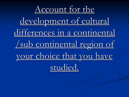 Account for the development of cultural differences in a continental /sub continental region of your choice that you have studied.