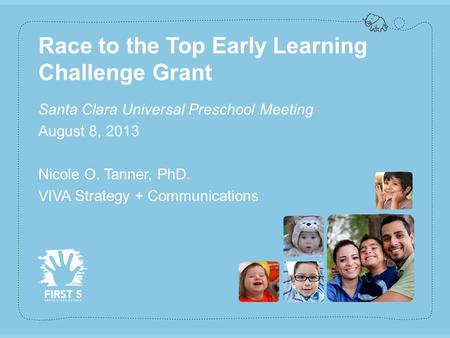 Www.first5kids.org Race to the Top Early Learning Challenge Grant Santa Clara Universal Preschool Meeting August 8, 2013 Nicole O. Tanner, PhD. VIVA Strategy.