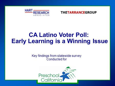 CA Latino Voter Poll: Early Learning is a Winning Issue HART RESEARCH ASSOTESCIA THETARRANCEGROUP Key findings from statewide survey Conducted for.
