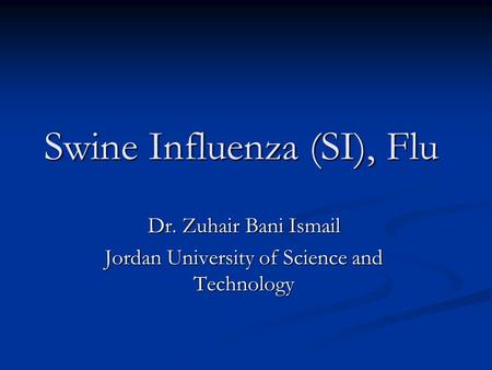 Swine Influenza (SI), Flu Dr. Zuhair Bani Ismail Jordan University of Science and Technology.