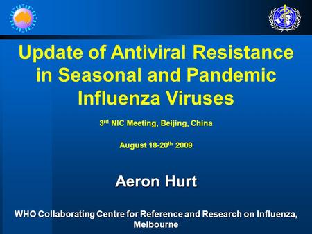 Update of Antiviral Resistance in Seasonal and Pandemic Influenza Viruses 3 rd NIC Meeting, Beijing, China August 18-20 th 2009 Aeron Hurt WHO Collaborating.