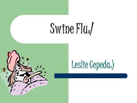 Swine Flu:/ Leslie Cepeda:). About Virus What is the disease: The swine flu is a new influenza virus causing illness in people. This new virus was first.