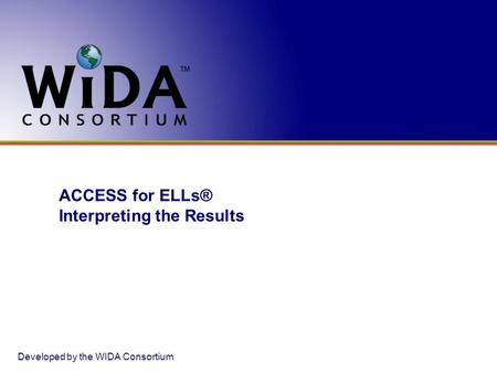 ACCESS for ELLs® Interpreting the Results Developed by the WIDA Consortium.