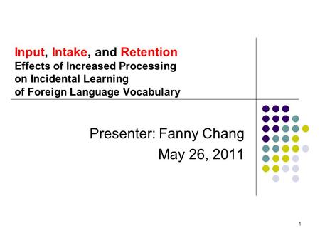 1 Input, Intake, and Retention Effects of Increased Processing on Incidental Learning of Foreign Language Vocabulary Presenter: Fanny Chang May 26, 2011.