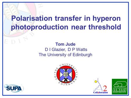 Polarisation transfer in hyperon photoproduction near threshold Tom Jude D I Glazier, D P Watts The University of Edinburgh.
