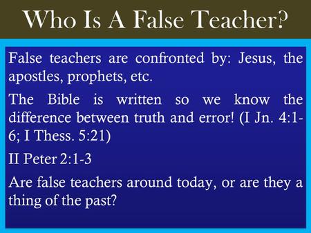 Who Is A False Teacher? False teachers are confronted by: Jesus, the apostles, prophets, etc. The Bible is written so we know the difference between truth.