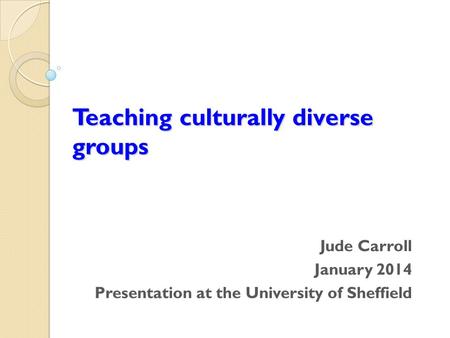 Teaching culturally diverse groups Jude Carroll January 2014 Presentation at the University of Sheffield.