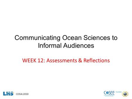 COSIA 2010 Communicating Ocean Sciences to Informal Audiences WEEK 12: Assessments & Reflections.