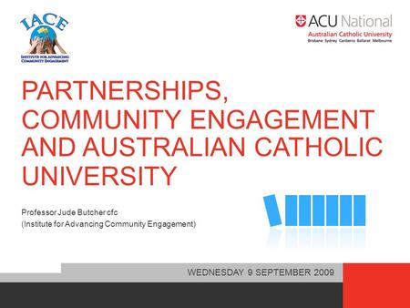 PARTNERSHIPS, COMMUNITY ENGAGEMENT AND AUSTRALIAN CATHOLIC Professor Jude Butcher cfc (Institute for Advancing Community Engagement) WEDNESDAY 9 SEPTEMBER.