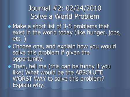 Journal #2: 02/24/2010 Solve a World Problem Make a short list of 3-5 problems that exist in the world today (like hunger, jobs, etc. ) Make a short list.