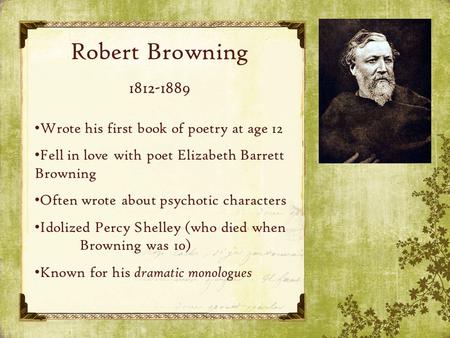 Robert Browning 1812-1889 Wrote his first book of poetry at age 12 Fell in love with poet Elizabeth Barrett Browning Often wrote about psychotic characters.