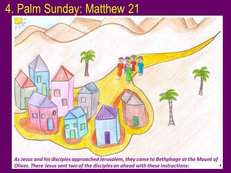4. Palm Sunday: Matthew 21 As Jesus and his disciples approached Jerusalem, they came to Bethphage at the Mount of Olives. There Jesus sent two of the.