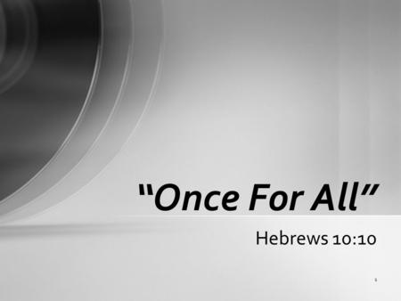 1 Hebrews 10:10 “Once For All”. 2 Hebrews 10:10 “By which will we have been sanctified through the offering of the body of Jesus Christ once for all.”