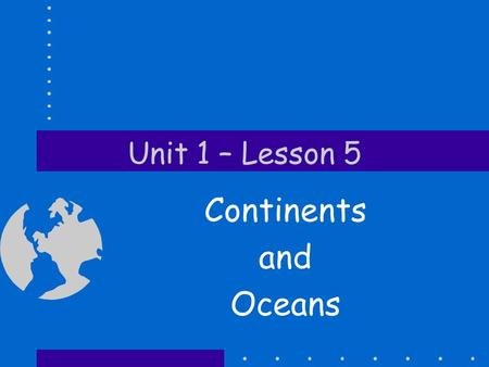 Unit 1 – Lesson 5 Continents and Oceans.
