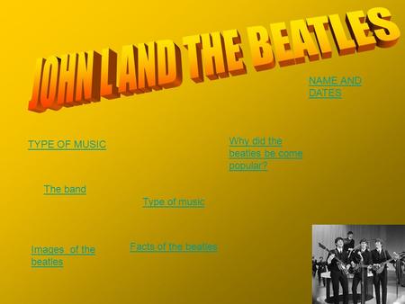 TYPE OF MUSIC NAME AND DATES Why did the beatles be come popular? The band Facts of the beatles Images of the beatles Type of music.