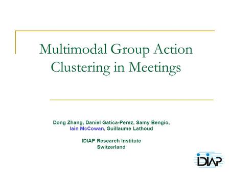 1 Multimodal Group Action Clustering in Meetings Dong Zhang, Daniel Gatica-Perez, Samy Bengio, Iain McCowan, Guillaume Lathoud IDIAP Research Institute.