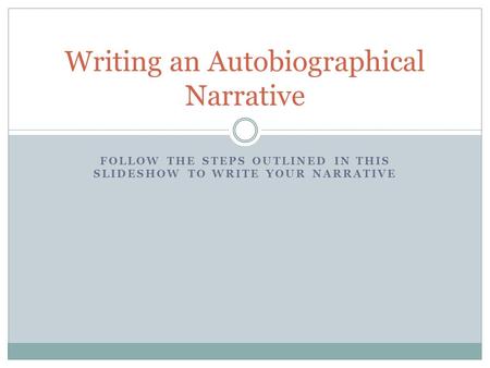 FOLLOW THE STEPS OUTLINED IN THIS SLIDESHOW TO WRITE YOUR NARRATIVE Writing an Autobiographical Narrative.