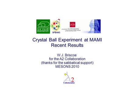 Crystal Ball Experiment at MAMI Recent Results W.J. Briscoe for the A2 Collaboration (thanks for the sabbatical support) MESONS 2010 SFB443.