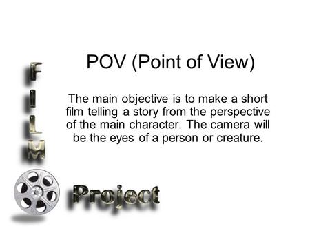 POV (Point of View) The main objective is to make a short film telling a story from the perspective of the main character. The camera will be the eyes.