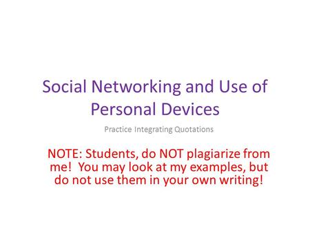 Social Networking and Use of Personal Devices Practice Integrating Quotations NOTE: Students, do NOT plagiarize from me! You may look at my examples, but.