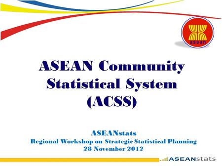 ASEAN Community Statistical System (ACSS) ASEANstats Regional Workshop on Strategic Statistical Planning 28 November 2012.