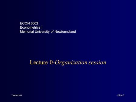 Lecture 0slide 1 Lecture 0-Organization session ECON 6002 Econometrics I Memorial University of Newfoundland.