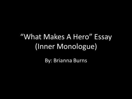 “What Makes A Hero” Essay (Inner Monologue) By: Brianna Burns.