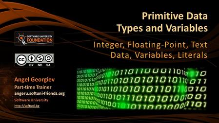 Primitive Data Types and Variables Integer, Floating-Point, Text Data, Variables, Literals Angel Georgiev Part-time Trainer angeru.softuni-friends.org.
