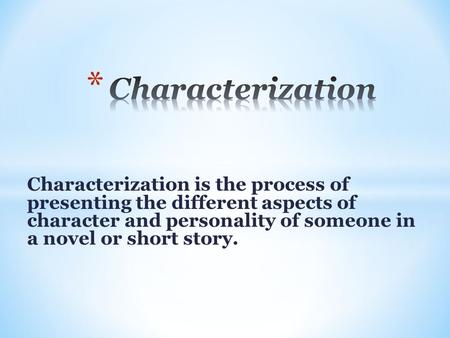 Characterization is the process of presenting the different aspects of character and personality of someone in a novel or short story.
