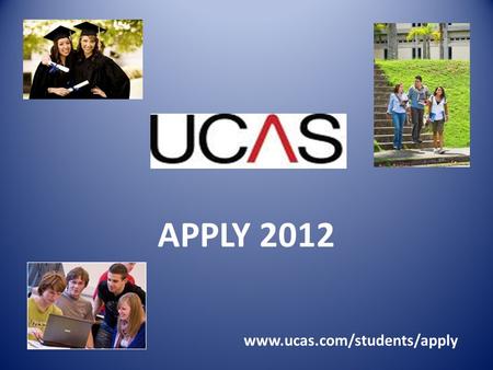 APPLY 2012 www.ucas.com/students/apply. UCAS APPLY 2012 Students considering applying to University or College for entry in 2012 will be required to complete.