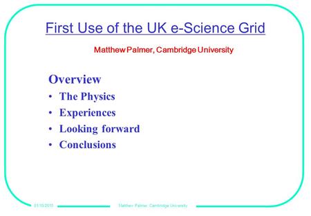 Matthew Palmer, Cambridge University01/10/2015 First Use of the UK e-Science Grid Overview The Physics Experiences Looking forward Conclusions Matthew.