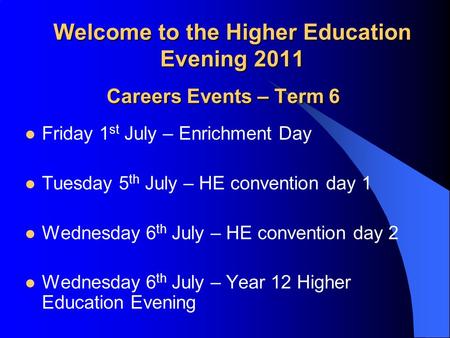 Welcome to the Higher Education Evening 2011 Careers Events – Term 6 Friday 1 st July – Enrichment Day Tuesday 5 th July – HE convention day 1 Wednesday.