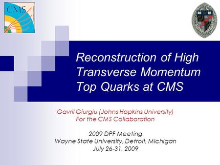 Reconstruction of High Transverse Momentum Top Quarks at CMS Gavril Giurgiu (Johns Hopkins University) For the CMS Collaboration 2009 DPF Meeting Wayne.